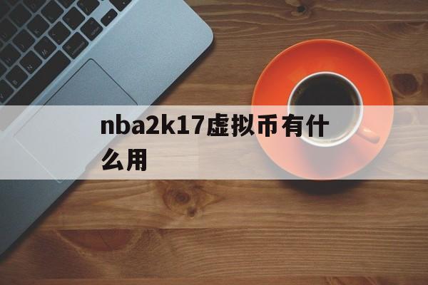 nba2k17虚拟币有什么用(nba2k2020里的虚拟币怎么使用)